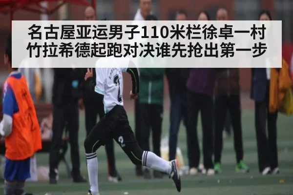 名古屋亚运男子110米栏徐卓一村竹拉希德起跑对决谁先抢出第一步