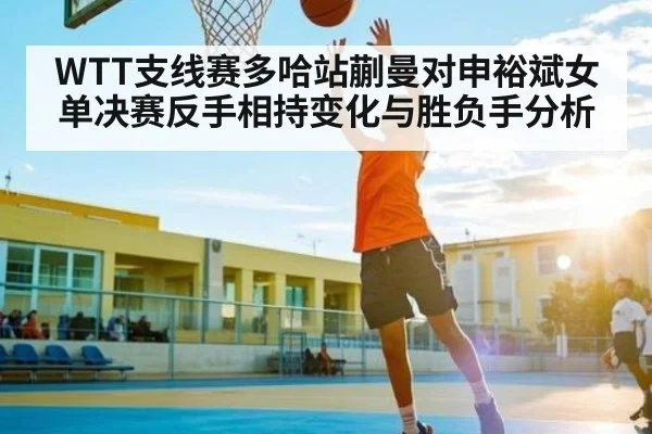 WTT支线赛多哈站蒯曼对申裕斌女单决赛反手相持变化与胜负手分析