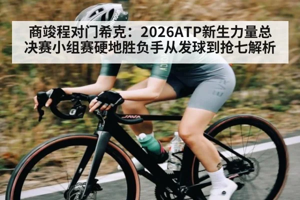 商竣程对门希克:2026ATP新生力量总决赛小组赛硬地胜负手从发球到抢七解析